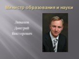 Министр образования и науки. Ливанов Дмитрий Викторович