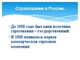 До 1988 года был один источник страхования – государственный. В 1988 появилась первая коммерческая страховая компания. Страхование в России.