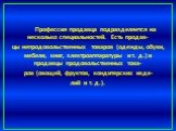 Профессия продавца подразделяется на несколько специальностей. Есть продав- цы непродовольственных товаров (одежды, обуви, мебели, книг, электроаппаратуры и т. д.) и продавцы продовольственных това- ров (овощей, фруктов, кондитерских изде- лий и т. д.).