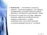 Опасность – это явления, процессы, объекты, свойства предметов, способные в определенных условиях наносить ущерб здоровью человека или окружающей среде. Опасность хранят все системы, имеющие энергию, химически или биологически активные компоненты, а также характеристики, не соответствующие условиям 