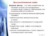 Производственная среда. Вредный фактор – это такое воздействие на человека, которое при определенных условиях может привести к заболеванию или снижению работоспособности Под вредными производственными факторами понимают: • неблагоприятные метеорологические условия; • запыленность и загазованность во