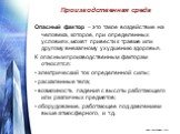 Опасный фактор – это такое воздействие на человека, которое, при определенных условиях, может привести к травме или другому внезапному ухудшению здоровья. К опасным производственным факторам относятся: • электрический ток определенной силы; • раскаленные тела; • возможность падения с высоты работающ