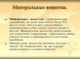 Минеральные вещества. Минеральные вещества – неорганические соединения, на долю приходится около 5% массы тела. Они служат структурными компонентами зубов, мышц, клеток крови и костей. Минеральные вещества необходимые для мышечного сокращения, свёртывания крови, синтеза белков и проницаемости клеточ