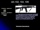 AK-102, 104, 105 (Россия). Эти компактные представители семейства АК серии 100 предназначены, в основном, для продажи на международных рынках, поэтому выпускаются в трех самых распространенных "автоматных" калибрах. Имеют, по сравнению с АКС-74У, несколько лучшие характеристики, главным об