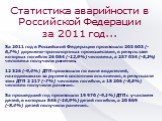 Статистика аварийности в Российской Федерации за 2011 год... За 2011 год в Российской Федерации произошло 203 603 (-6,7%) дорожно-транспортных происшествия, в результате которых погибли 26 084 (-12,9%) человека, а 257 034 (-5,1%) человека получили ранения. 12 326 (-9,4%) ДТП произошли по вине водите