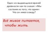 Один из выдающихся врачей древности как-то сказал: «Мы состоим из того, что едим» Что он имел в виду? Всё живое питается, чтобы жить.