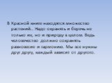 В Красной книге находятся множество растений.. Надо охранять и беречь не только их, но и природу в целом. Ведь человечество должно сохранять равновесие и гармонию. Мы все нужны друг другу, каждый зависит от другого.