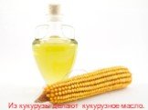 Из кукурузы делают кукурузное масло.