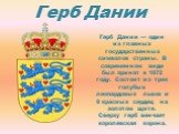 Герб Дании. Герб Дании — один из главных государственных символов страны. В современном виде был принят в 1972 году. Состоит из трех голубых леопардовых львов и 9 красных сердец на золотом щите. Сверху герб венчает королевская корона.