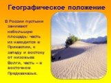 Географическое положение. В России пустыни занимают небольшую площадь: часть их находится в Прикаспии, к западу и востоку от низовьев Волги, часть – в восточном Предкавказье.