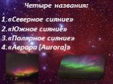 Четыре названия: «Северное сияние» «Южное сияние» «Полярное сияние» «Аврора (Aurora)»