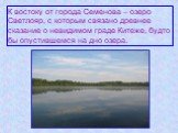 К востоку от города Семенова – озеро Светлояр, с которым связано древнее сказание о невидимом граде Китеже, будто бы опустившемся на дно озера.