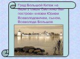 Град Большой Китеж на берегу озера Светлояр был построен князем Юрием Всеволодовичем, сыном, Всеволода Большое Гнездо.