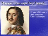 Основал город царь Пётр Первый. 27 мая 1703 года – день рождения Санкт-Петербурга