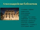 Александрийская библиотека. Основана первым правителем Александрии Птолемеем. С первых лет своего правления он активно насаждал греческую культуру, стремясь превратить столицу в культурный центр.
