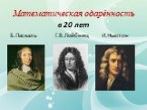 Математическая одарённость. в 20 лет Б.Паскаль Г.В.Лейбниц И.Ньютон