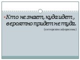 Кто не знает, куда идет , вероятно придет не туда. (питерские афоризмы)