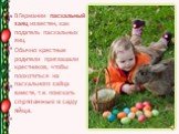 В Германии пасхальный заяц известен, как податель пасхальных яиц. Обычно крестные родители приглашали крестников, чтобы поохотиться на пасхального зайца вместе, т.е. поискать спрятанные в саду яйца.