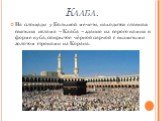 Кааба. На площади у Большой мечети, находится главная святыня ислама – Кааба – здание из серого камня в форме куба, покрытое чёрной парчой с вышитыми золотом строками из Корана.