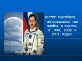 Талгат Мусабаев, он совершил три полёта в космос в 1994, 1998 и 2001 годах.