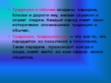 Традиции и обычаи созданы народом, близки и дороги ему, веками служили и служат людям. Каждый народ имеет свои исторически сложившиеся традиции и обычаи. Традиции, традиционная — это все то, что передается из поколения в поколение. Такая передача происходит всегда и везде, имеет место во всех сферах