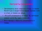 Запреты (иудаизм). Запрещены все хищные птицы, а также болотные и водоплавающие (кроме гуся и утки), а также их яйца. Из рыб разрешены в пищу те, которые имеют хотя бы один плавник. Все овощи и фрукты разрешены в пищу.