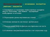 Иллюзии восприятия – искаженное восприятие реальных предметов. 1) Связанные со строением глаза (светлые предметы кажутся большими, чем темные – иррадиация возбуждения в сетчатке) 2) Переоценка длины вертикальных линий 3) Иллюзии контраста (не только зрительные) 4) Перенесение свойств фигуры на отдел