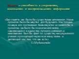 Память – способность к сохранению, накоплению и воспроизведению информации. «Без памяти мы были бы существами мгновения. Наше прошлое было бы мертво для будущего. Настоящее по мере его протекания безвозвратно исчезало бы в прошлом, не было бы психической жизни смыкающейся в единстве личного сознания