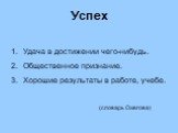 Успех. Удача в достижении чего-нибудь. Общественное признание. Хорошие результаты в работе, учебе. (словарь Ожегова)