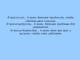 Я просил сил... А жизнь дала мне трудности, чтобы сделать меня сильным. Я просил мудрости... А жизнь дала мне проблемы для разрешения. Я просил богатства... А жизнь дала мне мозг и мускулы, чтобы я мог работать.