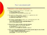 Тест для родителей. «Пытаетесь ли Вы понять своего ребенка ?» 1. Ребенок капризничает. Не ест суп, хотя всегда ел. Вы: а) дадите ему другое блюдо; б) разрешите выйти ему из-за стола; в) не выпустите ёго из-за стола до тех пор, пока не съест . 2. Ваш ребенок во дворе «крупно» поссорился со сверстника