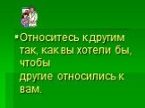 Относитесь к другим так, как вы хотели бы, чтобы другие относились к вам.