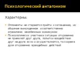 Характерны: Оппоненты не стараются прийти к соглашению, их общение вынужденное и соответственно ограничено неизбежным минимумом Психологически участники ситуации откровенно не приемлют друг друга, попытки воздействия друг на друга если и осуществляются, то скорее в духе откровенно враждебных действи