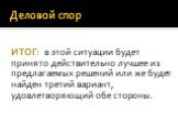 ИТОГ: в этой ситуации будет принято действительно лучшее из предлагаемых решений или же будет найден третий вариант, удовлетворяющий обе стороны.