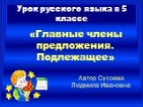 Урок русского языка в 5 классе. «Главные члены предложения. Подлежащее». Автор Сусоева Людмила Ивановна