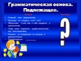 Грамматическая основа. Подлежащее. Знали Главный член предложения; Отвечает на вопросы кто? что? Обозначает о ком или о чём говорится в предложении; Чаще всего выражено существительным или местоимением; Связано со сказуемым по смыслу и грамматически; Подчёркивается __________. Узнали ?