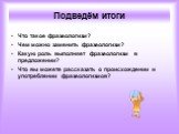 Подведём итоги. Что такое фразеологизм? Чем можно заменить фразеологизм? Какую роль выполняет фразеологизм в предложении? Что вы можете рассказать о происхождении и употреблении фразеологизмов?