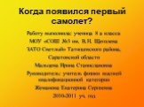 Когда появился первый самолет? Работу выполнила: ученица 8 а класса МОУ «СОШ №3 им. В.Н. Щеголева ЗАТО Светлый» Татищевского района, Саратовской области Мальцева Ирина Станиславовна Руководитель: учитель физики высшей квалификационной категории Жеманова Екатерина Сергеевна 2010-2011 уч. год