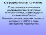 Ультрафиолетовое излучение. Естественными источниками ультрафиолетового излучения являются Солнце, звезды и другие космические объекты. Излучается всеми твердыми телами, у которых t > 1000°С, а также светящимися парами ртути.