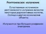 Рентгеновское излучение. Естественным источником рентгеновского излучения являются некоторые радиоактивные изотопы, Солнце и другие космические объекты. Излучаются при больших ускорениях электронов.