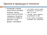 Трение в природе и технике. В природе и технике трение имеет большое значение. Трение может быть полезным и вредным. Когда оно полезно его стараются увеличить, когда вредно – уменьшить. 1. Без трения покоя ни люди. Ни животные не могли бы ходить по земле. 2. Не будь трения, предметы выскальзывали из