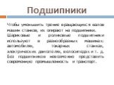 Подшипники. Чтобы уменьшить трение вращающихся валов машин станков, их опирают на подшипники. Шариковые и роликовые подшипники используют в разнообразных машинах: автомобилях, токарных станках, электрических двигателях, велосипедах и т. д. Без подшипников невозможно представить современную промышлен