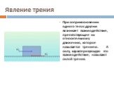 Явление трения. При соприкосновении одного тела с другим возникает взаимодействие, препятствующее их относительному движению, которое называется трением. А силу, характеризующую это взаимодействие, называют силой трения.