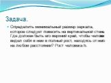 Задача. Определить минимальный размер зеркала, которое следует повесить на вертикальной стене. Где должен быть его верхний край, чтобы человек видел себя в нем в полный рост, находясь от него на любом расстоянии? Рост человека h.