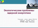 Экологические проблемы ядерной энергетики. Подготовила учитель физики СОШ №1 г.Кировское Донецкой области ОРЛОВА Лариса Васильевна