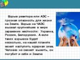 Взрыв реактора или АЭС – грозная опасность для жизни на Земле. Взрыв на ЧАЭС вызвал крупнейшее в мире заражение местности: Украина, Россия, Белоруссия. А если таких взрывов будет несколько, на нашей планете может наступить ядерная зима. Человек не сможет выжить, он погубит и себя и Землю