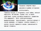 Ядерную энергию надо разумно и крайне осторожно использовать. Природа мудра, и, вторгаясь в её тайны, нельзя нарушать её законы. Кроме того, в своих действиях нужно руководствоваться правилом: «Не навреди!», быть осмотрительным, внимательным, просчитывать десятки связей и ходов наперёд, а главное - 