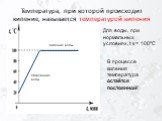 Температура, при которой происходит кипение, называется температурой кипения. Нагревание воды Кипение воды. Для воды, при нормальных условиях, t к = 100°С. В процессе кипения температура остаётся постоянной!