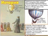 История. Предположительно первый успешный полет на воздушном шаре совершил священник иезуит, Бартоломео Лоренцо де Гусмао. Произошло это торжественное событие в 1709 году в присутствии королевских особ и знати. Во Франции первый воздушный шар, наполненный теплым воздухом, был изобретен и поднят в во