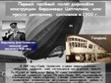 Первый пробный полёт дирижабля конструкции Фердинанда Цеппелина, или просто цеппелина, состоялся в 1900 г. В 1929 году «Граф Цеппелин» с тремя промежуточными посадками совершил свой легендарный кругосветный перелёт. За 20 дней он преодолел более 34 тысяч километров со средней полётной скоростью окол